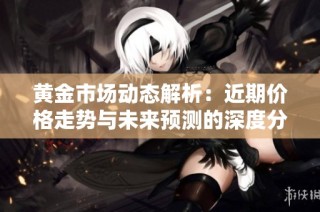 黄金市场动态解析：近期价格走势与未来预测的深度分析