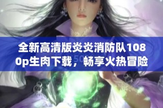 全新高清版炎炎消防队1080p生肉下载，畅享火热冒险乐趣