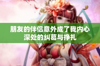 朋友的伴侣意外成了我内心深处的纠葛与挣扎