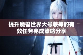 提升魔兽世界大号装等的有效任务完成策略分享