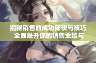 揭秘销售的成功秘诀与技巧 全面提升你的销售业绩与能力