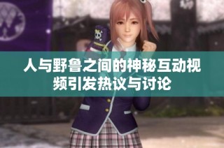 人与野鲁之间的神秘互动视频引发热议与讨论