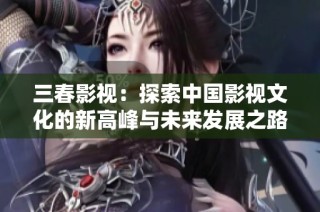 三春影视：探索中国影视文化的新高峰与未来发展之路