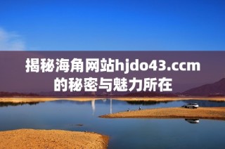 揭秘海角网站hjdo43.ccm的秘密与魅力所在