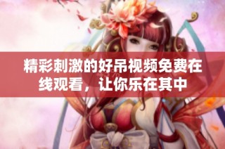 精彩刺激的好吊视频免费在线观看，让你乐在其中
