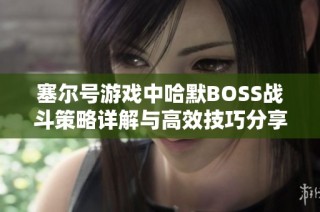 塞尔号游戏中哈默BOSS战斗策略详解与高效技巧分享