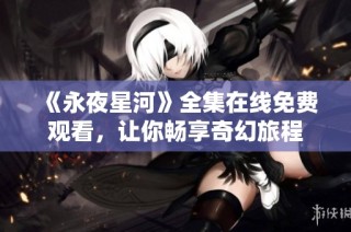 《永夜星河》全集在线免费观看，让你畅享奇幻旅程