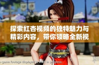 探索红杏视频的独特魅力与精彩内容，带你领略全新视听体验