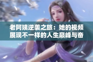 老阿姨逆袭之旅：她的视频展现不一样的人生巅峰与奋斗历程
