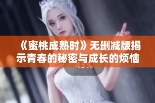 《蜜桃成熟时》无删减版揭示青春的秘密与成长的烦恼