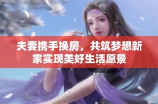 夫妻携手换房，共筑梦想新家实现美好生活愿景