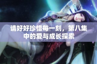 请好好珍惜每一刻，第八集中的爱与成长探索