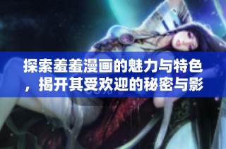 探索羞羞漫画的魅力与特色，揭开其受欢迎的秘密与影响力