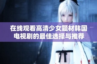 在线观看高清少女题材韩国电视剧的最佳选择与推荐