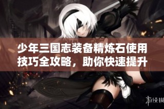少年三国志装备精炼石使用技巧全攻略，助你快速提升战力