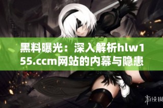 黑料曝光：深入解析hlw155.ccm网站的内幕与隐患