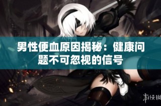 男性便血原因揭秘：健康问题不可忽视的信号