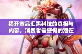 揭开黄品汇黑科技的真相与内幕，消费者需警惕的潜在风险