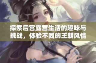 探索后宫露营生活的趣味与挑战，体验不同的王朝风情与美景