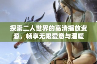 探索二人世界的高清播放资源，畅享无限爱意与温暖