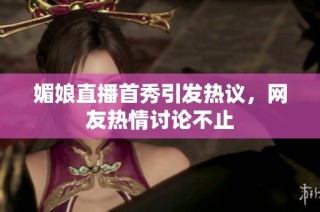 媚娘直播首秀引发热议，网友热情讨论不止