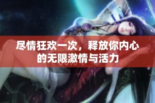 尽情狂欢一次，释放你内心的无限激情与活力