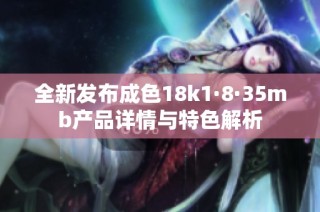 全新发布成色18k1·8·35mb产品详情与特色解析