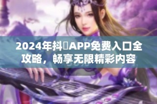 2024年抖抈APP免费入口全攻略，畅享无限精彩内容