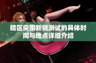 暗区突围新锐测试的具体时间与地点详细介绍