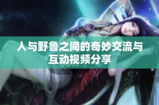人与野鲁之间的奇妙交流与互动视频分享