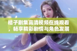 桔子剧集高清视频在线观看，畅享精彩剧情与角色发展
