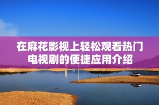 在麻花影视上轻松观看热门电视剧的便捷应用介绍