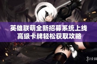 英雄联萌全新招募系统上线 高级卡牌轻松获取攻略