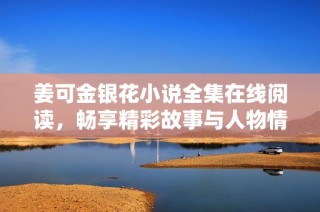 姜可金银花小说全集在线阅读，畅享精彩故事与人物情感