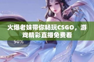 火爆老妹带你畅玩CSGO，游戏精彩直播免费看