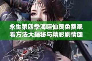 永生第四季海噬仙灵免费观看方法大揭秘与精彩剧情回顾