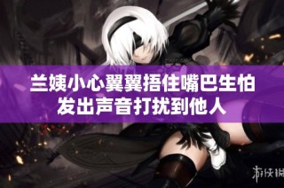 兰姨小心翼翼捂住嘴巴生怕发出声音打扰到他人