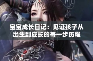 宝宝成长日记：见证孩子从出生到成长的每一步历程