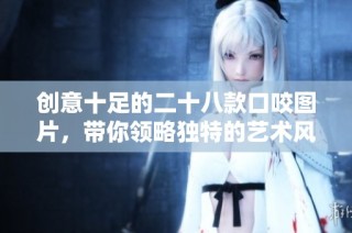 创意十足的二十八款口咬图片，带你领略独特的艺术风格