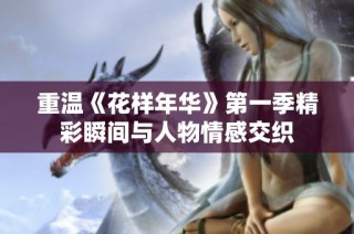 重温《花样年华》第一季精彩瞬间与人物情感交织