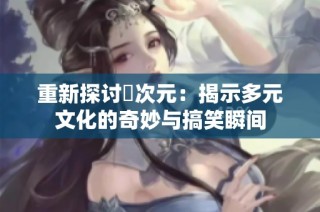 重新探讨囧次元：揭示多元文化的奇妙与搞笑瞬间