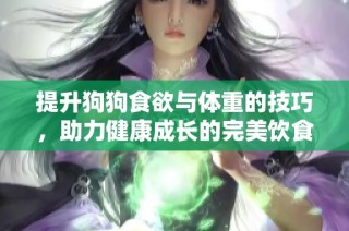 提升狗狗食欲与体重的技巧，助力健康成长的完美饮食方案