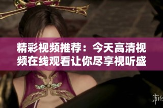 精彩视频推荐：今天高清视频在线观看让你尽享视听盛宴