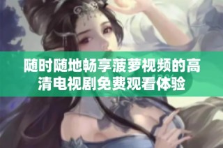 随时随地畅享菠萝视频的高清电视剧免费观看体验