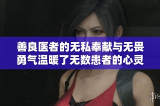 善良医者的无私奉献与无畏勇气温暖了无数患者的心灵