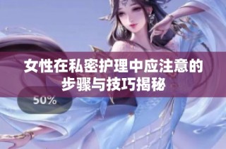 女性在私密护理中应注意的步骤与技巧揭秘