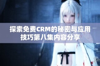 探索免费CRM的秘密与应用技巧第八集内容分享