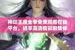 神印王座全季免费观看在线平台，畅享高清精彩剧集体验
