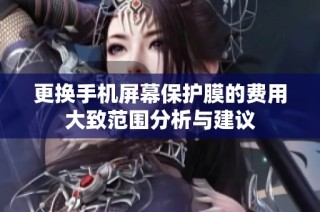 更换手机屏幕保护膜的费用大致范围分析与建议