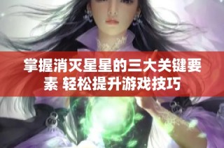 掌握消灭星星的三大关键要素 轻松提升游戏技巧